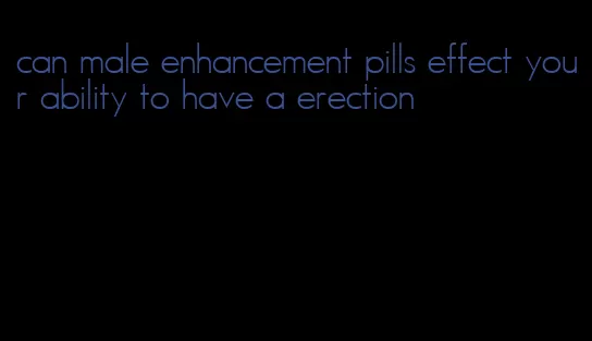 can male enhancement pills effect your ability to have a erection