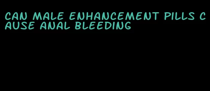 can male enhancement pills cause anal bleeding