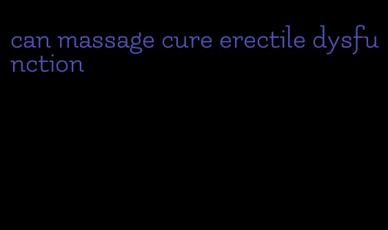 can massage cure erectile dysfunction