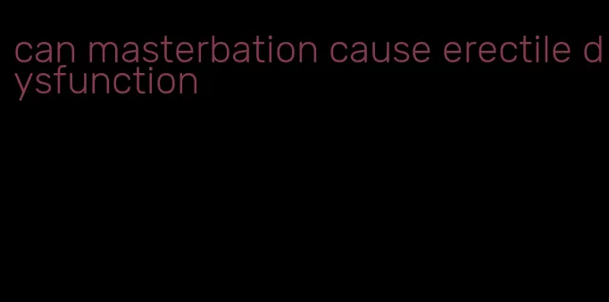 can masterbation cause erectile dysfunction