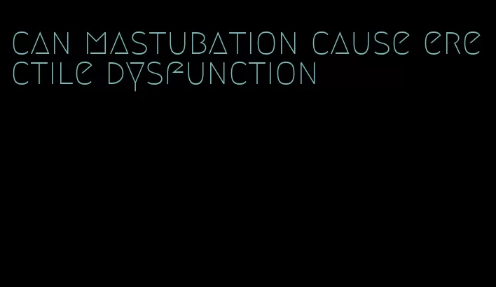 can mastubation cause erectile dysfunction