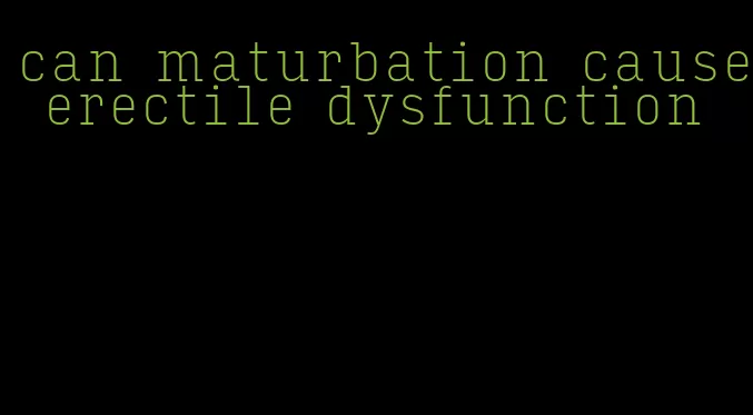 can maturbation cause erectile dysfunction