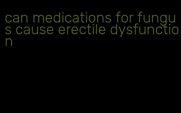 can medications for fungus cause erectile dysfunction