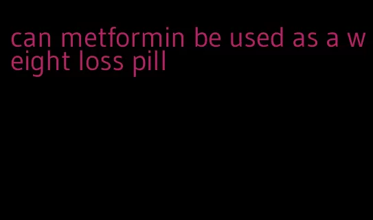 can metformin be used as a weight loss pill