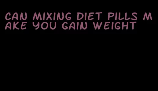 can mixing diet pills make you gain weight