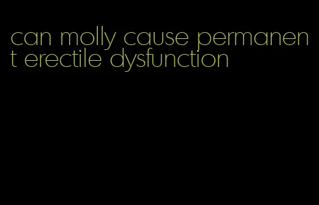 can molly cause permanent erectile dysfunction