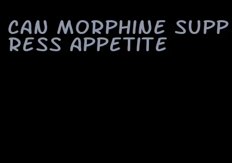 can morphine suppress appetite