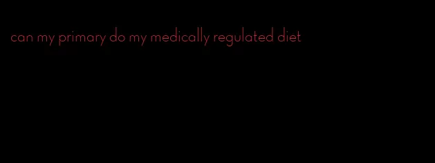 can my primary do my medically regulated diet