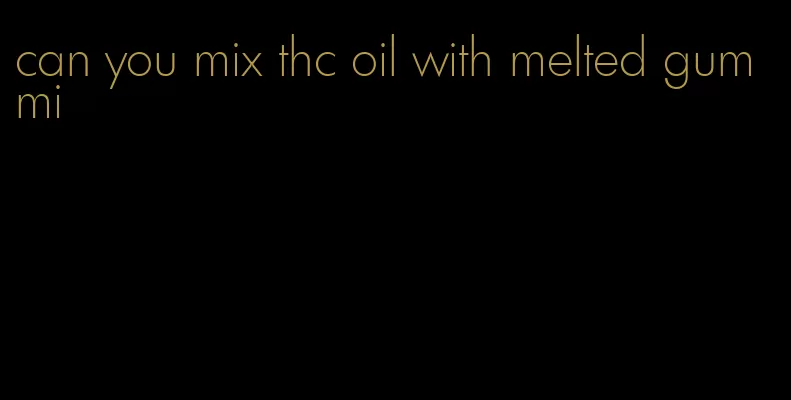 can you mix thc oil with melted gummi