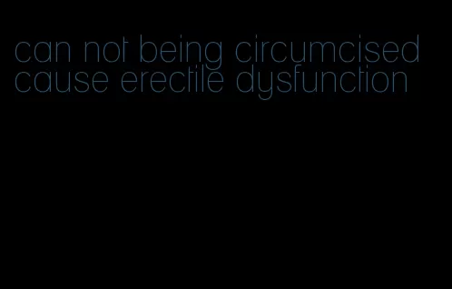 can not being circumcised cause erectile dysfunction