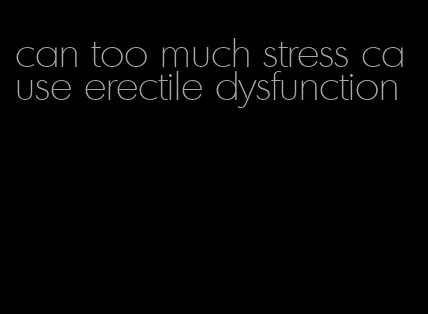 can too much stress cause erectile dysfunction