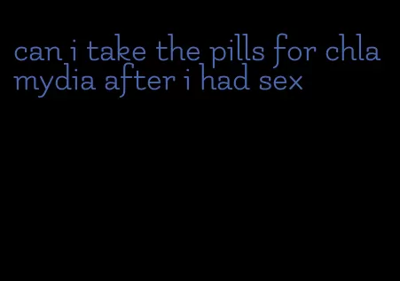 can i take the pills for chlamydia after i had sex