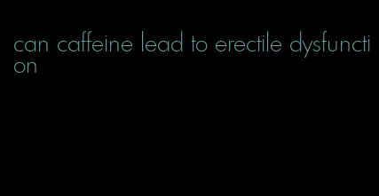 can caffeine lead to erectile dysfunction