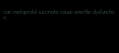 can metoprolol succinate cause erectile dysfunction