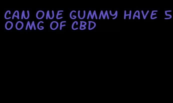 can one gummy have 500mg of cbd