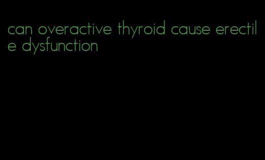 can overactive thyroid cause erectile dysfunction