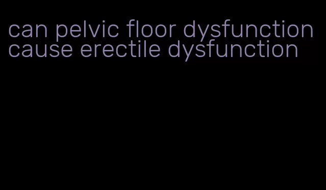 can pelvic floor dysfunction cause erectile dysfunction