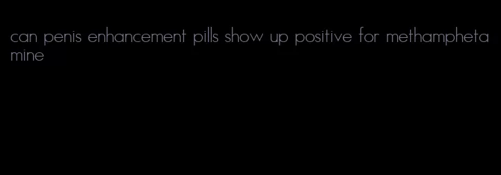 can penis enhancement pills show up positive for methamphetamine