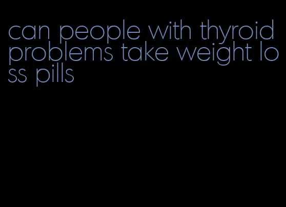 can people with thyroid problems take weight loss pills