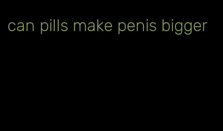 can pills make penis bigger