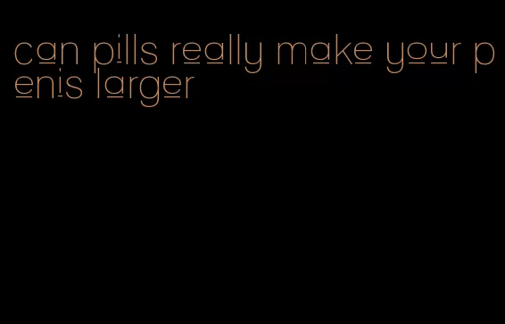 can pills really make your penis larger