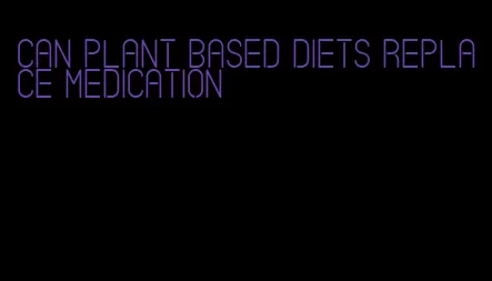 can plant based diets replace medication