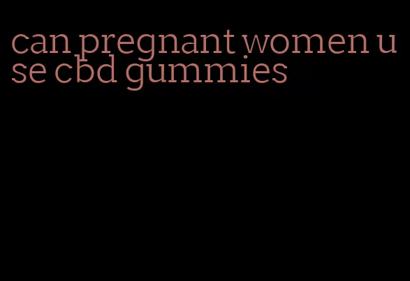 can pregnant women use cbd gummies