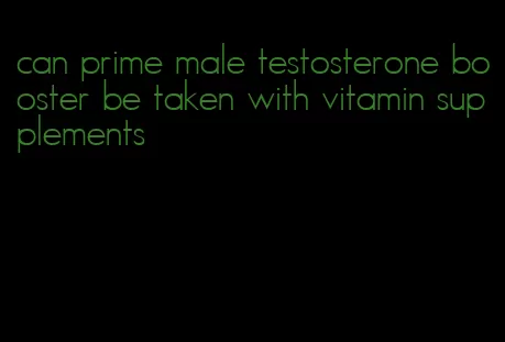 can prime male testosterone booster be taken with vitamin supplements