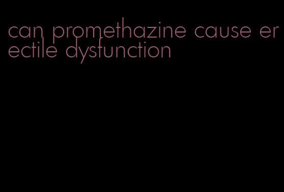 can promethazine cause erectile dysfunction