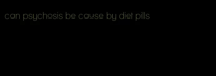 can psychosis be cause by diet pills