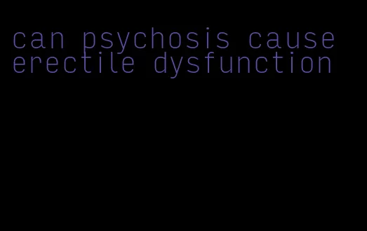 can psychosis cause erectile dysfunction