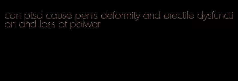 can ptsd cause penis deformity and erectile dysfunction and loss of poiwer