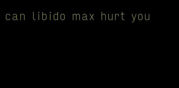 can libido max hurt you