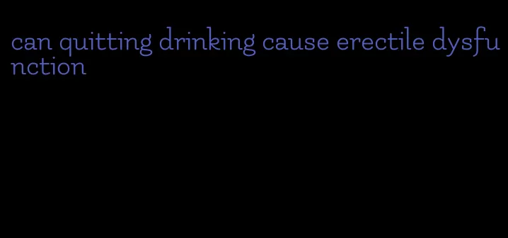 can quitting drinking cause erectile dysfunction