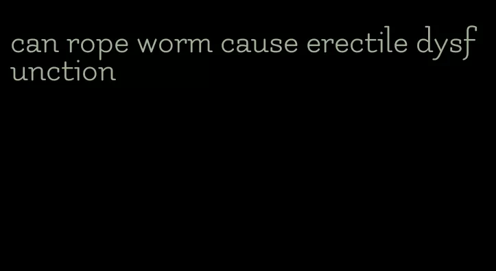 can rope worm cause erectile dysfunction