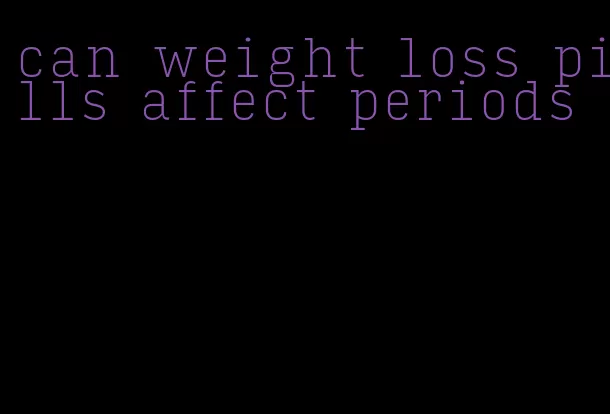 can weight loss pills affect periods