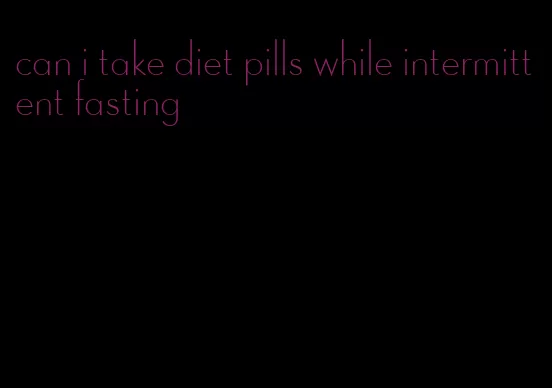 can i take diet pills while intermittent fasting