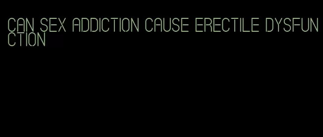 can sex addiction cause erectile dysfunction