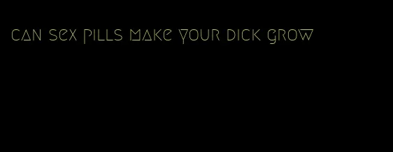 can sex pills make your dick grow