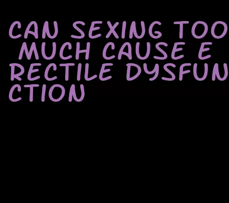 can sexing too much cause erectile dysfunction