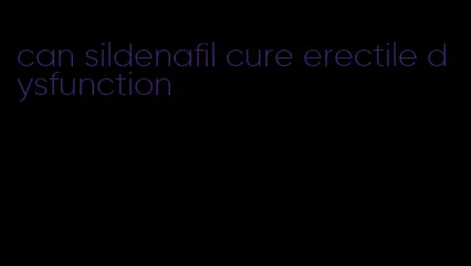 can sildenafil cure erectile dysfunction