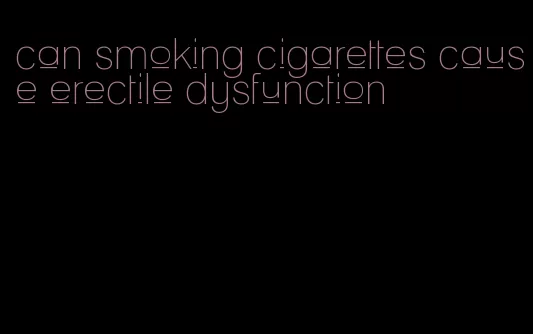 can smoking cigarettes cause erectile dysfunction