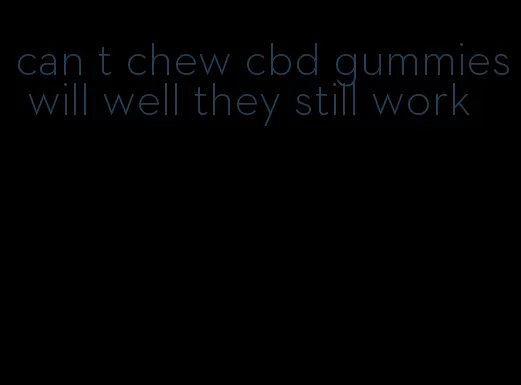 can t chew cbd gummies will well they still work