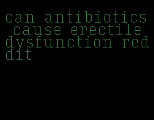 can antibiotics cause erectile dysfunction reddit