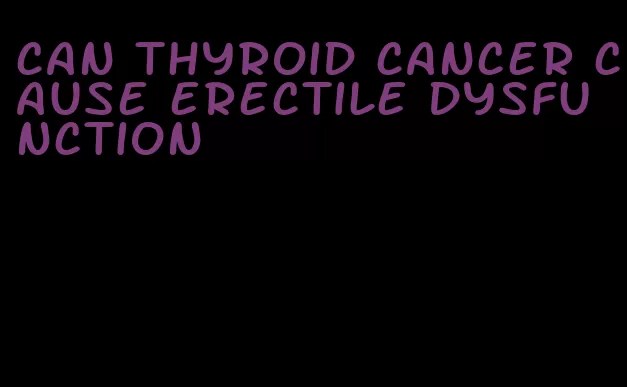 can thyroid cancer cause erectile dysfunction