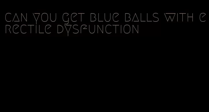 can you get blue balls with erectile dysfunction