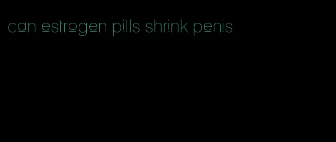 can estrogen pills shrink penis