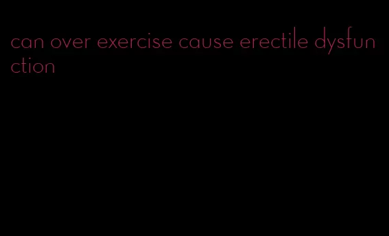 can over exercise cause erectile dysfunction