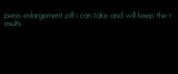 penis enlargement pill i can take and will keep the results