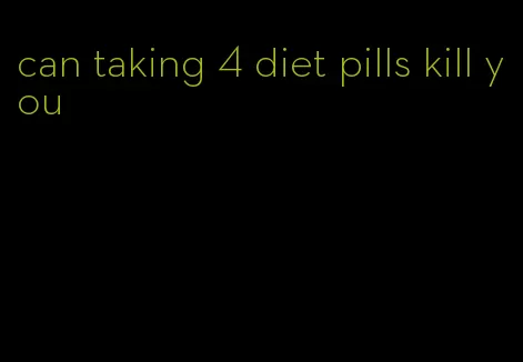 can taking 4 diet pills kill you